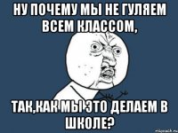 ну почему мы не гуляем всем классом, так,как мы это делаем в школе?