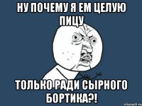 ну почему я ем целую пицу только ради сырного бортика?!