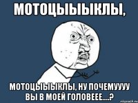 мотоцыыыклы, мотоцыыыклы, ну почемуууу вы в моей головеее....?