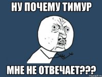 ну почему тимур мне не отвечает???