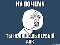 ну почему ты не пишешь первый акк