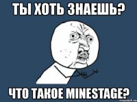 ты хоть знаешь? что такое minestage?