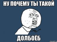 ну почему ты такой долбоёб