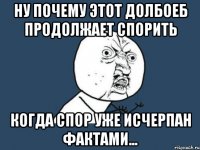 ну почему этот долбоеб продолжает спорить когда спор уже исчерпан фактами...