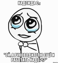 надежда с.: "ой, а руководителю ещё и работать надо?!?"