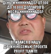 деньги ннннннадо? от 100 до 10 000 долларов в месяц нннннннадо? вливайся в нашу дружную семью проекта profit team !!!