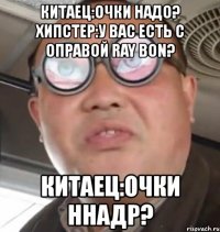 китаец:очки надо? хипстер:у вас есть с оправой ray bon? китаец:очки ннадр?