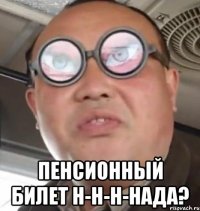  пенсионный билет н-н-н-нада?