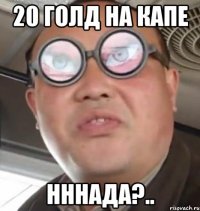 20 голд на капе нннада?..