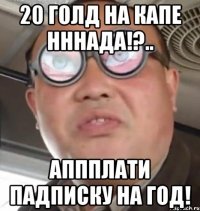 20 голд на капе нннада!?.. аппплати падписку на год!