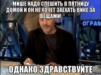 мише надо спешить в пятницу домой и он не хочет заехать вике за вещами! однако здравствуйте