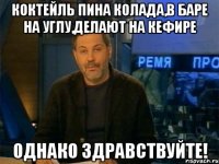 коктейль пина колада,в баре на углу,делают на кефире однако здравствуйте!