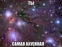 ты самая ахуенная *_*