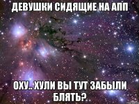 девушки сидящие на апп оху.. хули вы тут забыли блять?