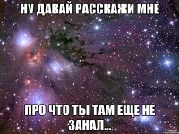 ну давай расскажи мне про что ты там еще не занал...