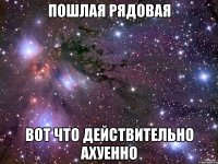 пошлая рядовая вот что действительно ахуенно