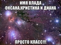 имя влада оксана,кристина и диана просто класс!!!