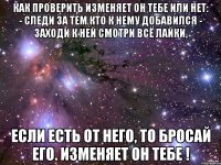 как проверить изменяет он тебе или нет: - следи за тем кто к нему добавился - заходи к ней смотри всё лайки, если есть от него, то бросай его. изменяет он тебе !