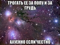 трогать ее за попу и за грудь ахуенно если честно