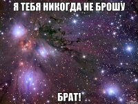 я тебя никогда не брошу брат!