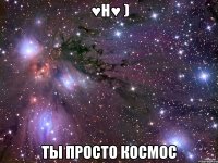 ♥н♥ ) ты просто космос