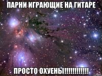 парни играющие на гитаре просто охуены!!!