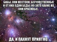 бабы. они жестоки, бесчувственные и от них одни беды. но зато какие же они красивые.. да, и пахнут приятно.