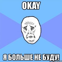 okay я больше не буду!