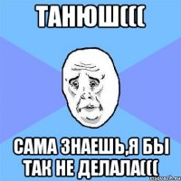 танюш((( сама знаешь,я бы так не делала(((