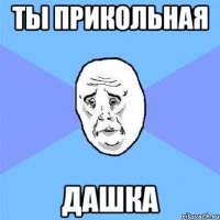 ты прикольная дашка