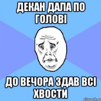 декан дала по голові до вечора здав всі хвости