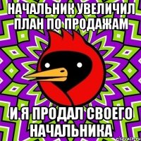 начальник увеличил план по продажам и я продал своего начальника