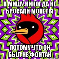 в мишу никогда не бросали монеты потому что он был не фонтан