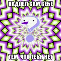 надоел сам себе тем, что тебя нет