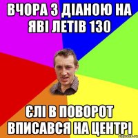 вчора з діаною на яві летів 130 єлі в поворот вписався на центрі