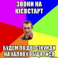 звони на кієвстарт будем по дві сікунди на халяву общятися