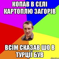 копав в селі картоплю загорів всім сказав шо в турції був