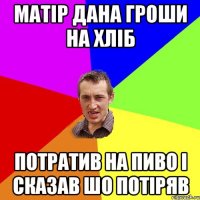 матір дана гроши на хліб потратив на пиво і сказав шо потіряв