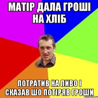 матір дала гроші на хліб потратив на пиво і сказав шо потіряв гроши