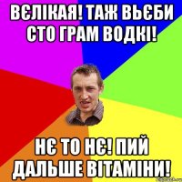 вєлікая! таж вьєби сто грам водкі! нє то нє! пий дальше вітаміни!