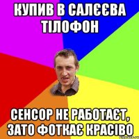 купив в салєєва тілофон сенсор не работаєт, зато фоткає красіво