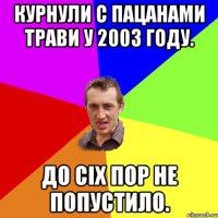 курнули с пацанами трави у 2003 году. до сіх пор не попустило.