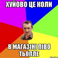 хуйово це коли в магазіні піво тьопле