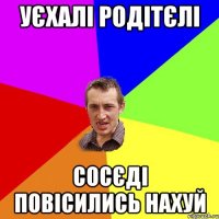 уєхалі родітєлі сосєді повісились нахуй