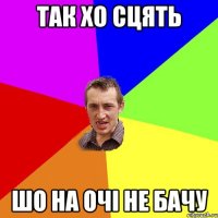 так хо сцять шо на очі не бачу