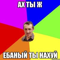 ах ты ж ебаный ты нахуй