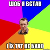 шоб я встав і їх тут не було