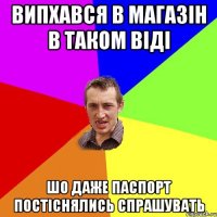 випхався в магазін в таком віді шо даже паспорт постіснялись спрашувать