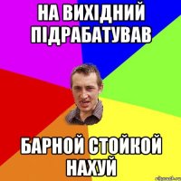 на вихідний підрабатував барной стойкой нахуй