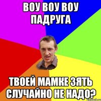 воу воу воу падруга твоей мамке зять случайно не надо?